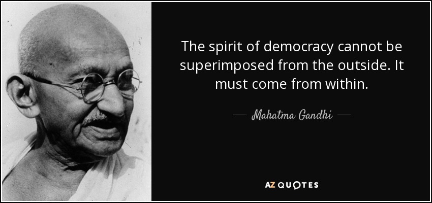 The spirit of democracy cannot be superimposed from the outside. It must come from within. - Mahatma Gandhi