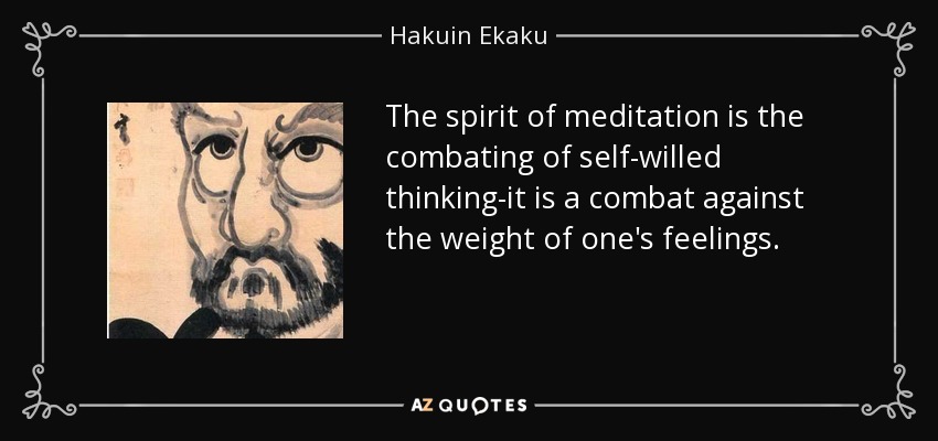 The spirit of meditation is the combating of self-willed thinking-it is a combat against the weight of one's feelings. - Hakuin Ekaku