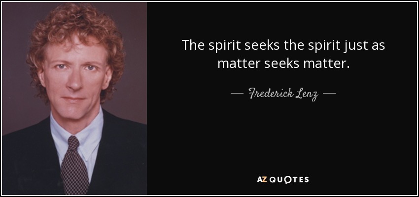 The spirit seeks the spirit just as matter seeks matter. - Frederick Lenz