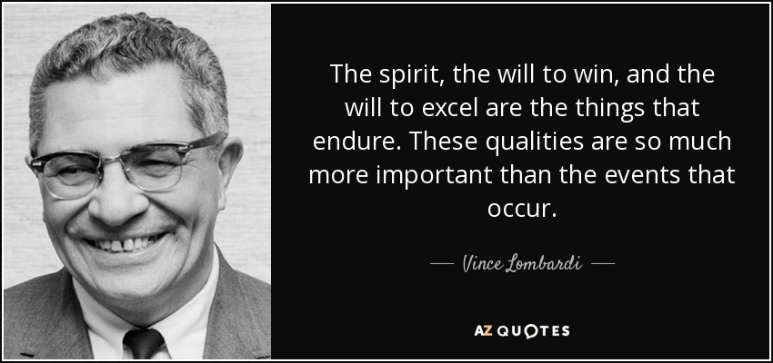 The spirit, the will to win, and the will to excel are the things that endure. These qualities are so much more important than the events that occur. - Vince Lombardi