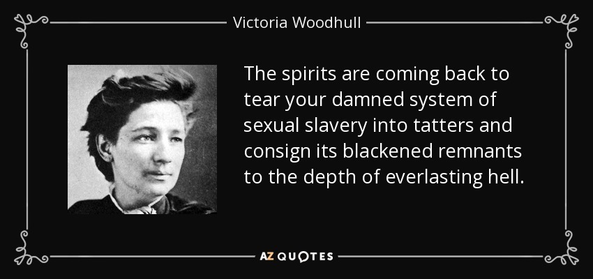 The spirits are coming back to tear your damned system of sexual slavery into tatters and consign its blackened remnants to the depth of everlasting hell. - Victoria Woodhull