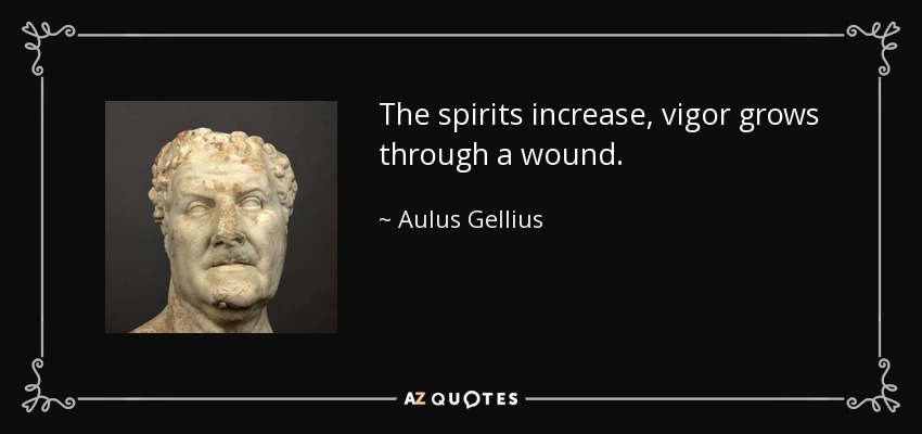 The spirits increase, vigor grows through a wound. - Aulus Gellius