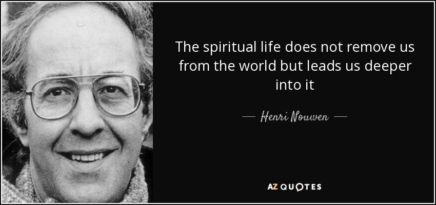 The spiritual life does not remove us from the world but leads us deeper into it - Henri Nouwen