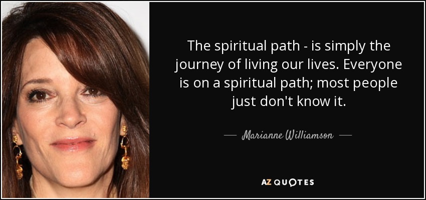 The spiritual path - is simply the journey of living our lives. Everyone is on a spiritual path; most people just don't know it. - Marianne Williamson