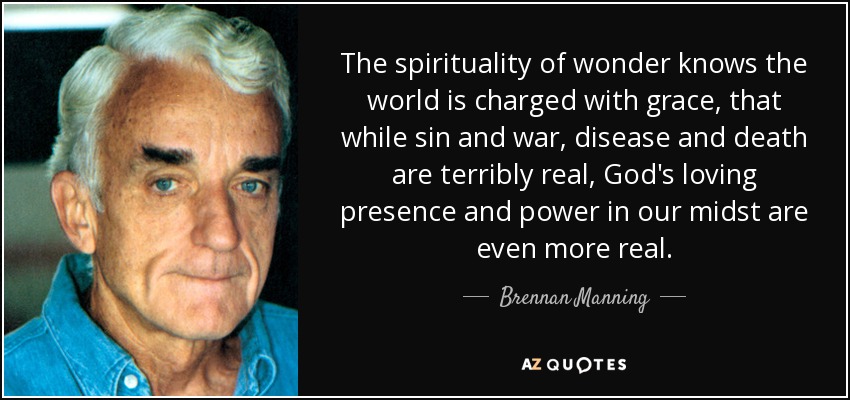 The spirituality of wonder knows the world is charged with grace, that while sin and war, disease and death are terribly real, God's loving presence and power in our midst are even more real. - Brennan Manning