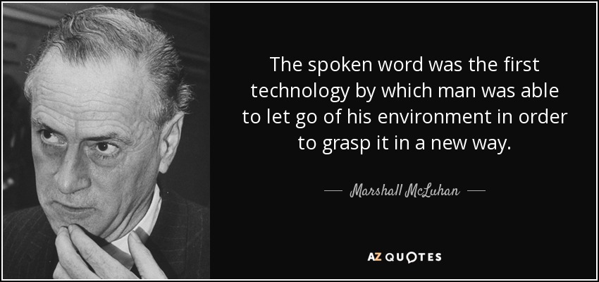 The spoken word was the first technology by which man was able to let go of his environment in order to grasp it in a new way. - Marshall McLuhan