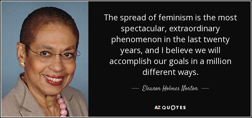 The spread of feminism is the most spectacular, extraordinary phenomenon in the last twenty years, and I believe we will accomplish our goals in a million different ways. - Eleanor Holmes Norton