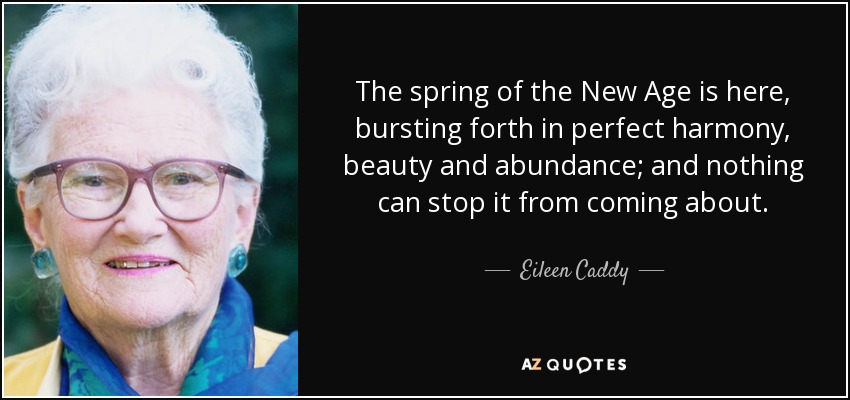 The spring of the New Age is here, bursting forth in perfect harmony, beauty and abundance; and nothing can stop it from coming about. - Eileen Caddy