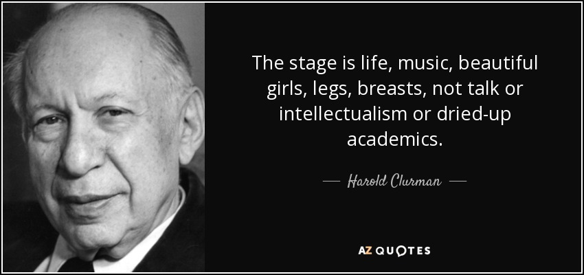 The stage is life, music, beautiful girls, legs, breasts, not talk or intellectualism or dried-up academics. - Harold Clurman