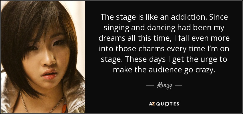 The stage is like an addiction. Since singing and dancing had been my dreams all this time, I fall even more into those charms every time I’m on stage. These days I get the urge to make the audience go crazy. - Minzy