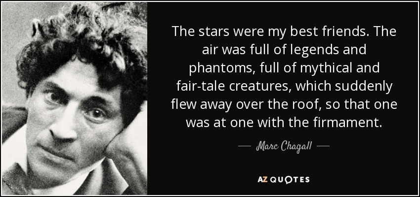 The stars were my best friends. The air was full of legends and phantoms, full of mythical and fair-tale creatures, which suddenly flew away over the roof, so that one was at one with the firmament. - Marc Chagall