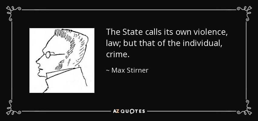 The State calls its own violence, law; but that of the individual, crime. - Max Stirner