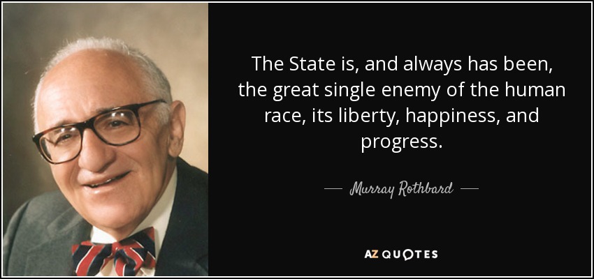 The State is, and always has been, the great single enemy of the human race, its liberty, happiness, and progress. - Murray Rothbard