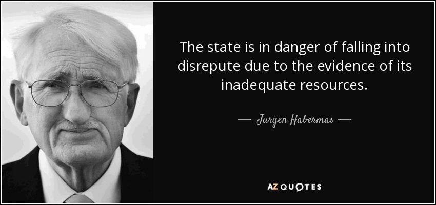 The state is in danger of falling into disrepute due to the evidence of its inadequate resources. - Jurgen Habermas