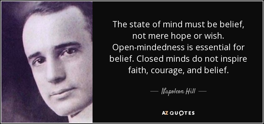 The state of mind must be belief, not mere hope or wish. Open-mindedness is essential for belief. Closed minds do not inspire faith, courage, and belief. - Napoleon Hill