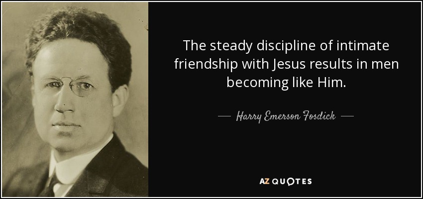The steady discipline of intimate friendship with Jesus results in men becoming like Him. - Harry Emerson Fosdick