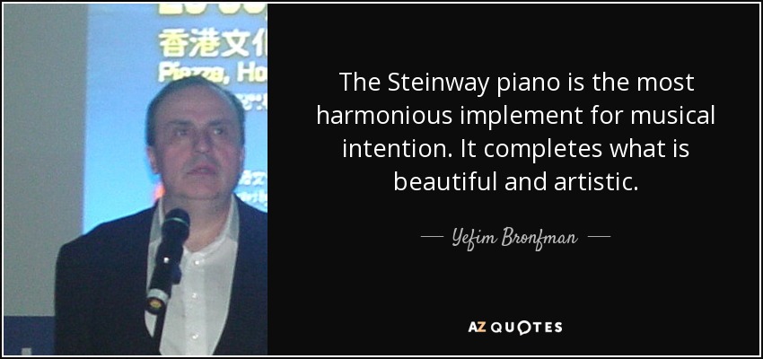 The Steinway piano is the most harmonious implement for musical intention. It completes what is beautiful and artistic. - Yefim Bronfman