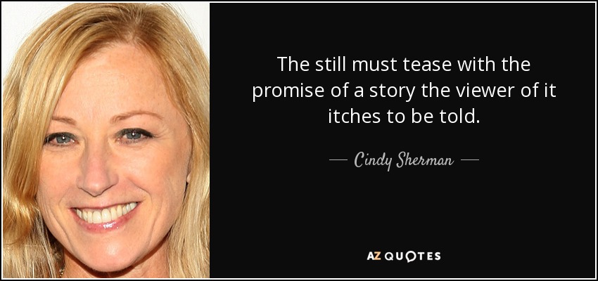 The still must tease with the promise of a story the viewer of it itches to be told. - Cindy Sherman