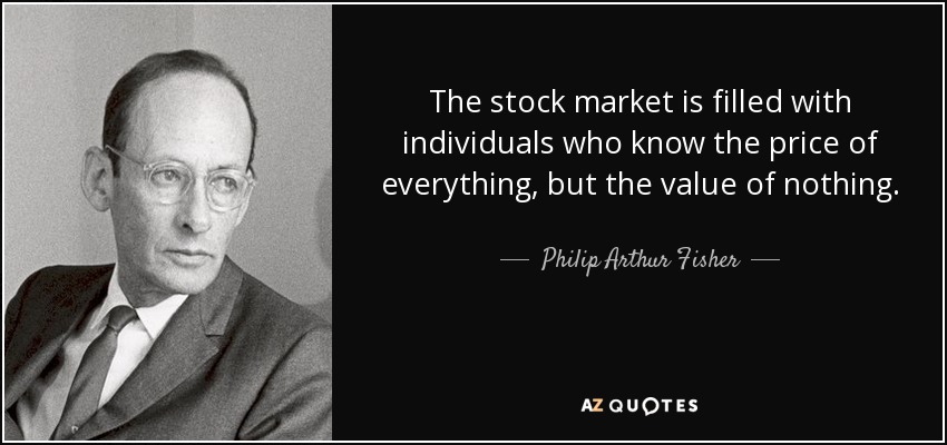 The stock market is filled with individuals who know the price of everything, but the value of nothing. - Philip Arthur Fisher