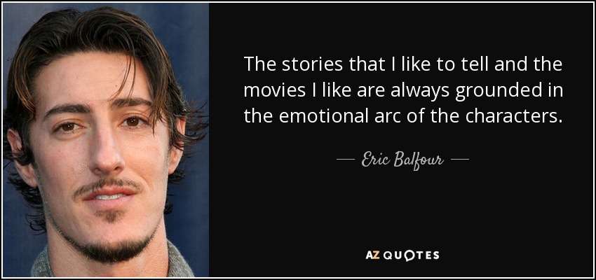 The stories that I like to tell and the movies I like are always grounded in the emotional arc of the characters. - Eric Balfour