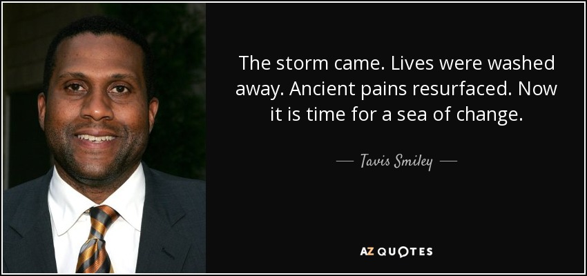 The storm came. Lives were washed away. Ancient pains resurfaced. Now it is time for a sea of change. - Tavis Smiley