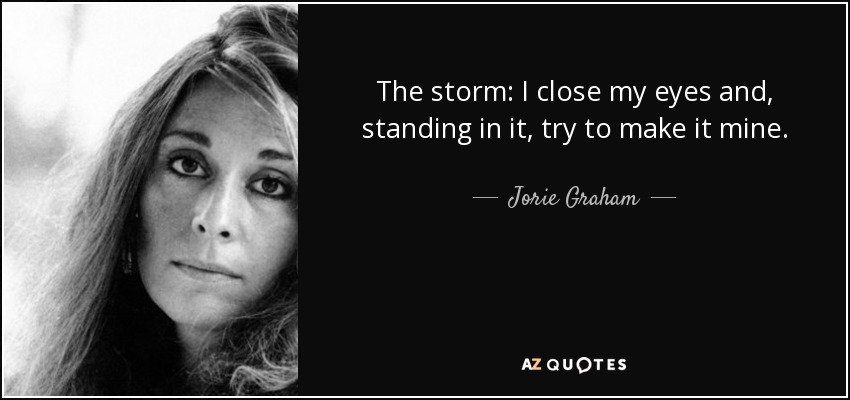 The storm: I close my eyes and, standing in it, try to make it mine. - Jorie Graham