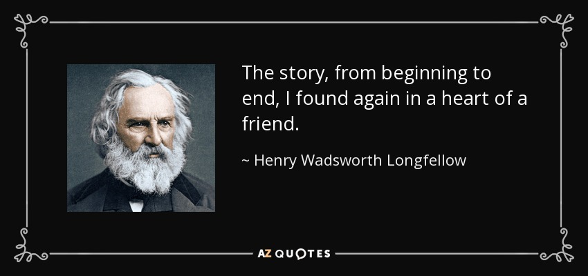 The story, from beginning to end, I found again in a heart of a friend. - Henry Wadsworth Longfellow