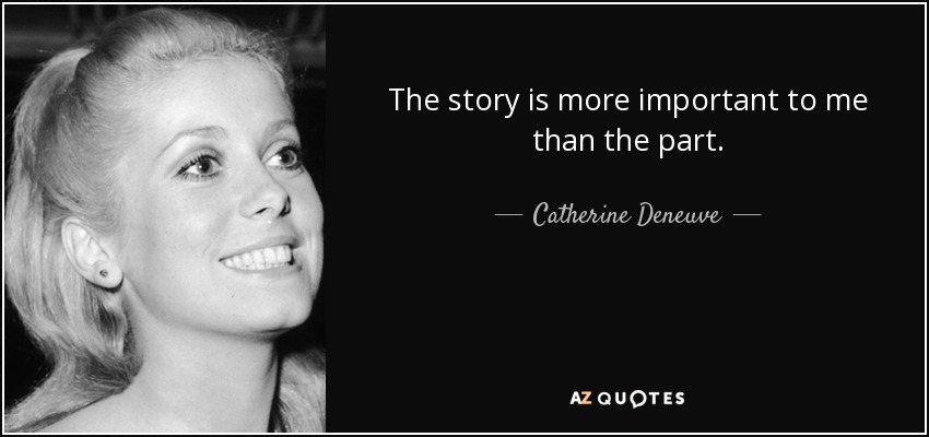 The story is more important to me than the part. - Catherine Deneuve