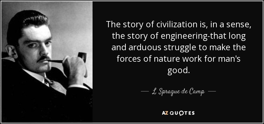 The story of civilization is, in a sense, the story of engineering-that long and arduous struggle to make the forces of nature work for man's good. - L. Sprague de Camp