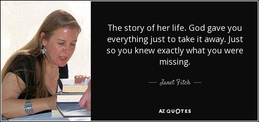 The story of her life. God gave you everything just to take it away. Just so you knew exactly what you were missing. - Janet Fitch