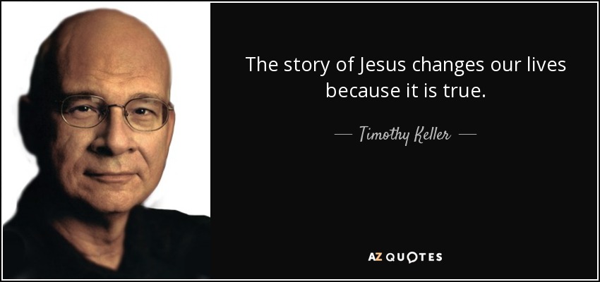 The story of Jesus changes our lives because it is true. - Timothy Keller