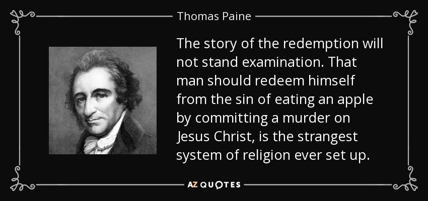The story of the redemption will not stand examination. That man should redeem himself from the sin of eating an apple by committing a murder on Jesus Christ, is the strangest system of religion ever set up. - Thomas Paine