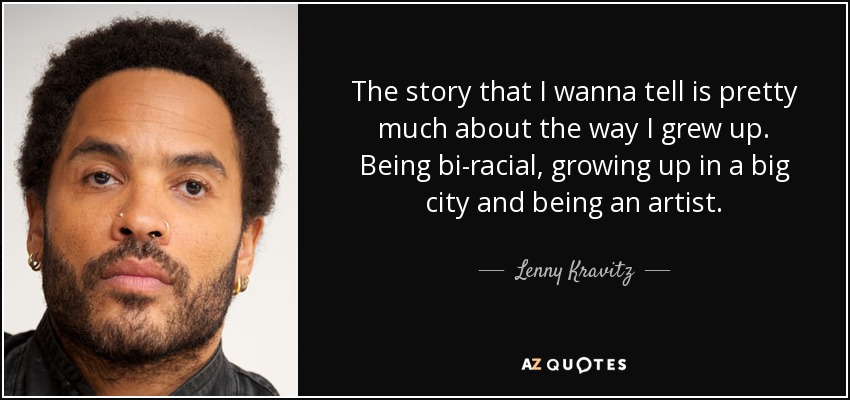 The story that I wanna tell is pretty much about the way I grew up. Being bi-racial, growing up in a big city and being an artist. - Lenny Kravitz