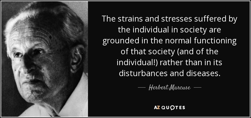 The strains and stresses suffered by the individual in society are grounded in the normal functioning of that society (and of the individual!) rather than in its disturbances and diseases. - Herbert Marcuse