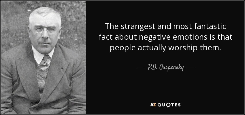 The strangest and most fantastic fact about negative emotions is that people actually worship them. - P.D. Ouspensky
