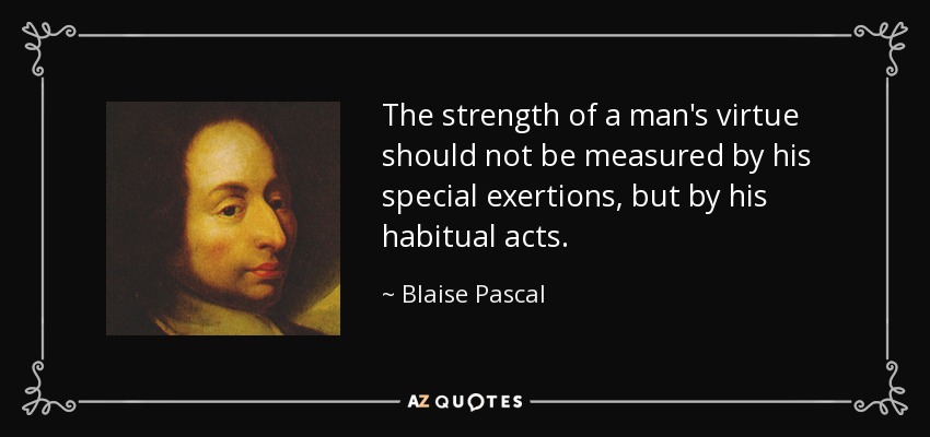 The strength of a man's virtue should not be measured by his special exertions, but by his habitual acts. - Blaise Pascal