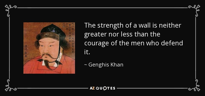 The strength of a wall is neither greater nor less than the courage of the men who defend it. - Genghis Khan