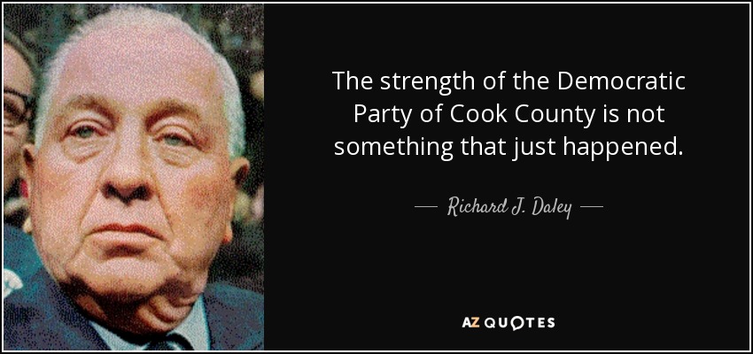 The strength of the Democratic Party of Cook County is not something that just happened. - Richard J. Daley
