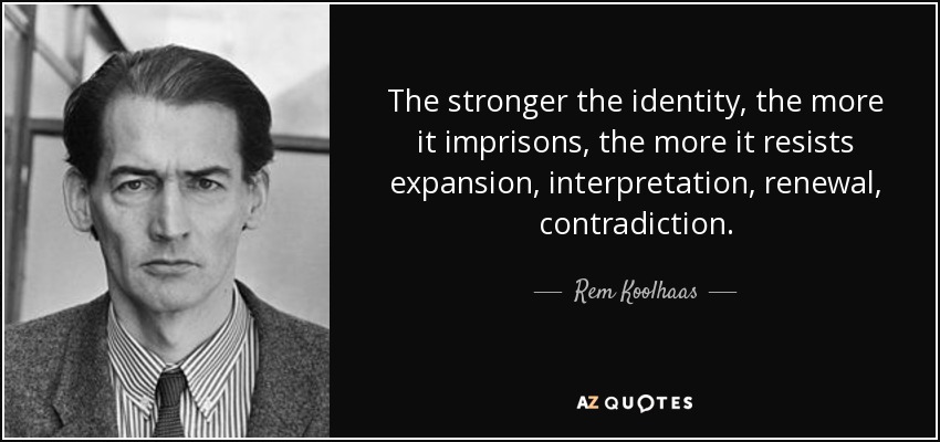 The stronger the identity, the more it imprisons, the more it resists expansion, interpretation, renewal, contradiction. - Rem Koolhaas