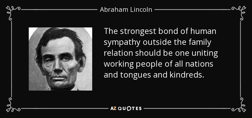 The strongest bond of human sympathy outside the family relation should be one uniting working people of all nations and tongues and kindreds. - Abraham Lincoln