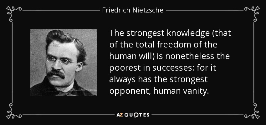 The strongest knowledge (that of the total freedom of the human will) is nonetheless the poorest in successes: for it always has the strongest opponent, human vanity. - Friedrich Nietzsche
