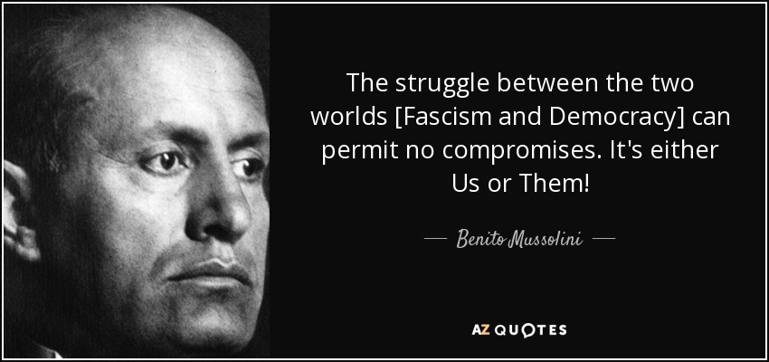 The struggle between the two worlds [Fascism and Democracy] can permit no compromises. It's either Us or Them! - Benito Mussolini