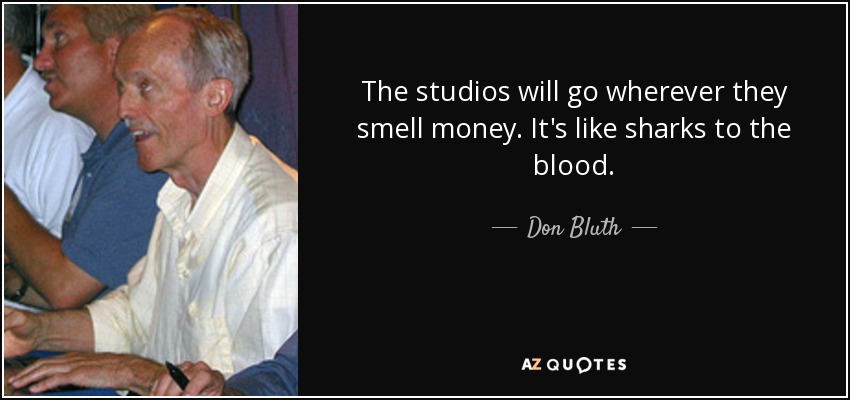 The studios will go wherever they smell money. It's like sharks to the blood. - Don Bluth
