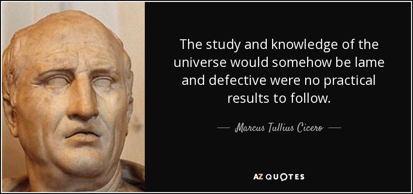 The study and knowledge of the universe would somehow be lame and defective were no practical results to follow. - Marcus Tullius Cicero