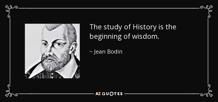 The study of History is the beginning of wisdom. - Jean Bodin