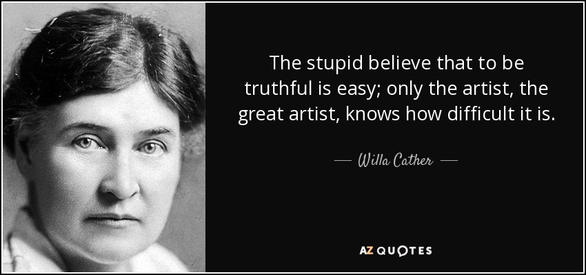 The stupid believe that to be truthful is easy; only the artist, the great artist, knows how difficult it is. - Willa Cather