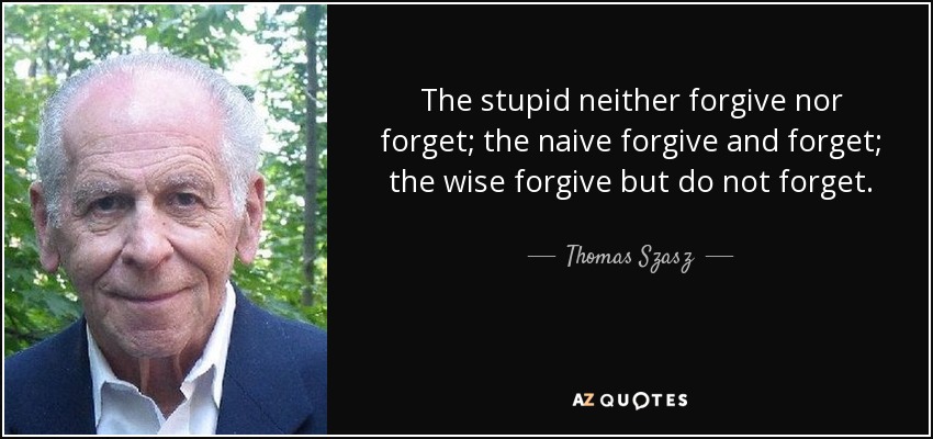 The stupid neither forgive nor forget; the naive forgive and forget; the wise forgive but do not forget. - Thomas Szasz