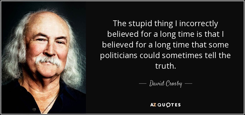 The stupid thing I incorrectly believed for a long time is that I believed for a long time that some politicians could sometimes tell the truth. - David Crosby