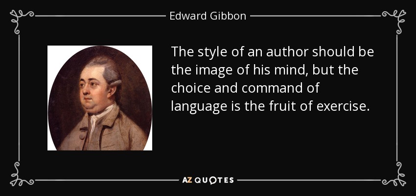 The style of an author should be the image of his mind, but the choice and command of language is the fruit of exercise. - Edward Gibbon