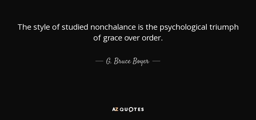 The style of studied nonchalance is the psychological triumph of grace over order. - G. Bruce Boyer